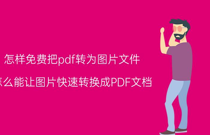 怎样免费把pdf转为图片文件 怎么能让图片快速转换成PDF文档？